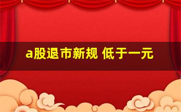 a股退市新规 低于一元